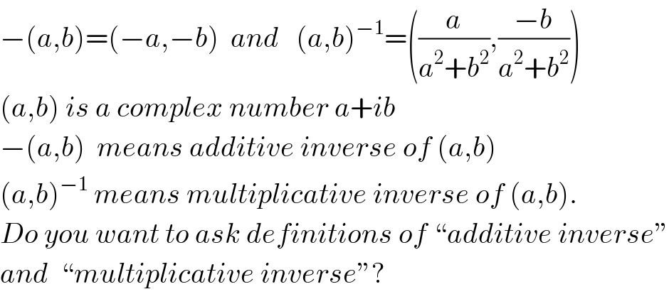 −(a,b)=(−a,−b)  and   (a,b)^(−1) =((a/(a^2 +b^2 )),((−b)/(a^2 +b^2 )))  (a,b) is a complex number a+ib  −(a,b)  means additive inverse of (a,b)  (a,b)^(−1)  means multiplicative inverse of (a,b).  Do you want to ask definitions of “additive inverse”  and  “multiplicative inverse”?  
