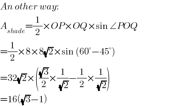 An other way:  A_(shade) =(1/2)×OP×OQ×sin ∠POQ  =(1/2)×8×8(√2)×sin (60°−45°)  =32(√2)×(((√3)/2)×(1/(√2))−(1/2)×(1/(√2)))  =16((√3)−1)  