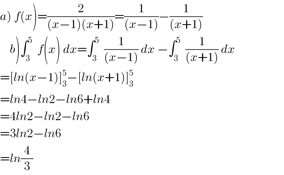 a) f(x)=(2/((x−1)(x+1)))=(1/((x−1)))−(1/((x+1)))      b)∫_3 ^5   f(x) dx=∫_3 ^5   (1/((x−1))) dx −∫_3 ^5   (1/((x+1))) dx                      =[ln(x−1)]_3 ^5 −[ln(x+1)]_3 ^5   =ln4−ln2−ln6+ln4  =4ln2−ln2−ln6  =3ln2−ln6  =ln(4/3)  