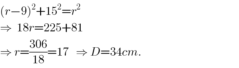 (r−9)^2 +15^2 =r^2   ⇒  18r=225+81  ⇒ r=((306)/(18))=17   ⇒ D=34cm.  