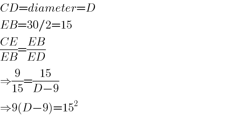 CD=diameter=D  EB=30/2=15  ((CE)/(EB))=((EB)/(ED))  ⇒(9/(15))=((15)/(D−9))  ⇒9(D−9)=15^2   