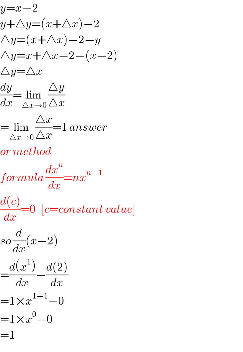 y=x−2  y+△y=(x+△x)−2  △y=(x+△x)−2−y  △y=x+△x−2−(x−2)  △y=△x  (dy/dx)=lim_(△x→0)  ((△y)/(△x))  =lim_(△x→0)  ((△x)/(△x))=1 answer  or method   formula (dx^n /dx)=nx^(n−1)    ((d(c))/dx)=0   [c=constant value]  so (d/dx)(x−2)  =((d(x^1 ))/dx)−((d(2))/dx)   =1×x^(1−1) −0  =1×x^0 −0  =1  