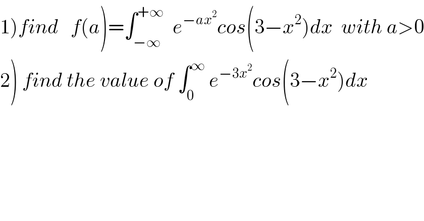 1)find   f(a)=∫_(−∞) ^(+∞)   e^(−ax^2 ) cos(3−x^2 )dx  with a>0  2) find the value of ∫_0 ^∞  e^(−3x^2 ) cos(3−x^2 )dx    
