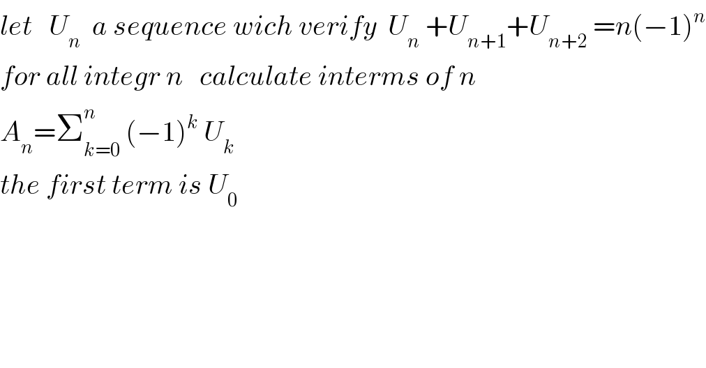 let   U_n   a sequence wich verify  U_n  +U_(n+1) +U_(n+2)  =n(−1)^n   for all integr n   calculate interms of n  A_n =Σ_(k=0) ^n  (−1)^k  U_k   the first term is U_0   
