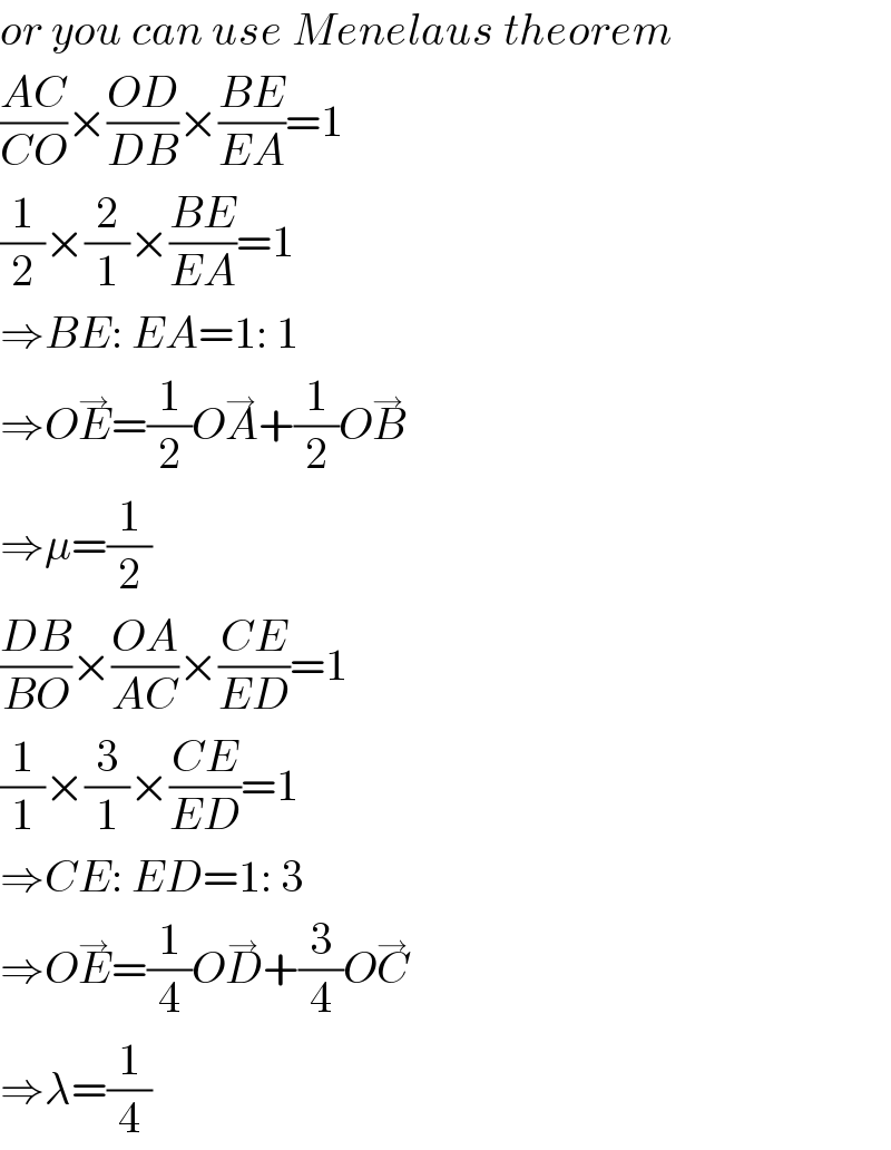 or you can use Menelaus theorem  ((AC)/(CO))×((OD)/(DB))×((BE)/(EA))=1  (1/2)×(2/1)×((BE)/(EA))=1  ⇒BE: EA=1: 1  ⇒OE^→ =(1/2)OA^→ +(1/2)OB^→   ⇒μ=(1/2)  ((DB)/(BO))×((OA)/(AC))×((CE)/(ED))=1  (1/1)×(3/1)×((CE)/(ED))=1  ⇒CE: ED=1: 3  ⇒OE^→ =(1/4)OD^→ +(3/4)OC^→   ⇒λ=(1/4)  