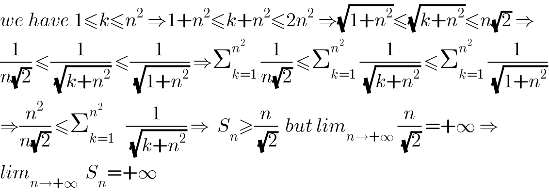 we have 1≤k≤n^2  ⇒1+n^2 ≤k+n^2 ≤2n^2  ⇒(√(1+n^2 ))≤(√(k+n^2 ))≤n(√2) ⇒  (1/(n(√2))) ≤(1/(√(k+n^2 ))) ≤(1/(√(1+n^2 ))) ⇒Σ_(k=1) ^n^2   (1/(n(√2))) ≤Σ_(k=1) ^(n^2  )  (1/(√(k+n^2 ))) ≤Σ_(k=1) ^n^2   (1/(√(1+n^2 )))  ⇒(n^2 /(n(√2))) ≤Σ_(k=1) ^n^2     (1/(√(k+n^2 ))) ⇒  S_n ≥(n/(√2))  but lim_(n→+∞)  (n/(√2)) =+∞ ⇒  lim_(n→+∞)   S_n =+∞  