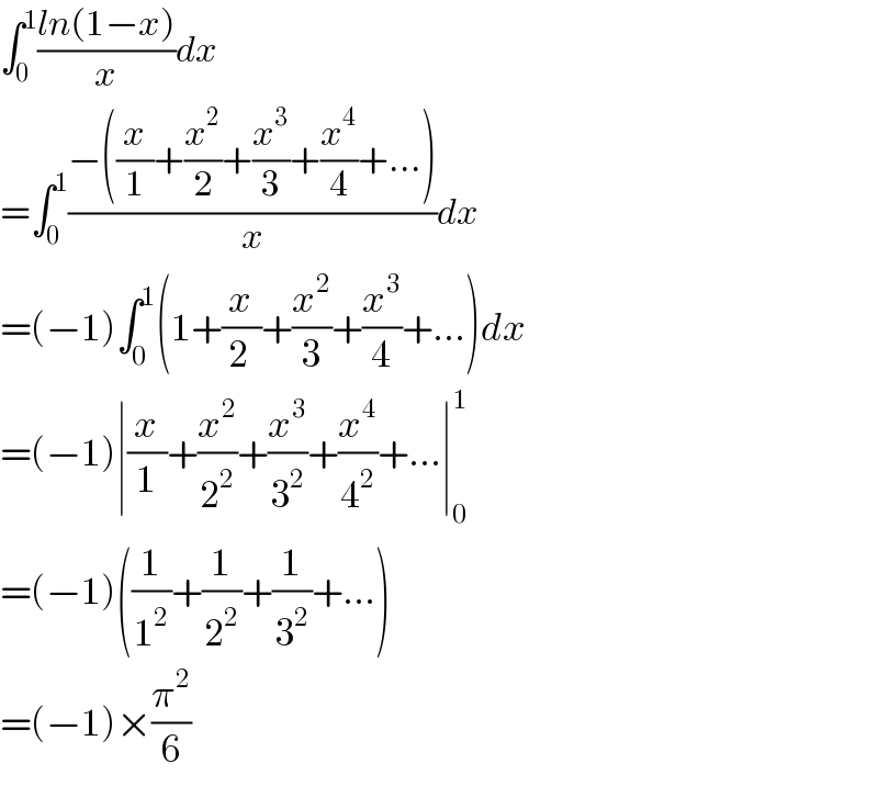 ∫_0 ^1 ((ln(1−x))/x)dx  =∫_0 ^1 ((−((x/1)+(x^2 /2)+(x^3 /3)+(x^4 /4)+...))/x)dx  =(−1)∫_0 ^1 (1+(x/(2 ))+(x^2 /3)+(x^3 /4)+...)dx  =(−1)∣(x/1)+(x^2 /2^2 )+(x^3 /3^2 )+(x^4 /4^2 )+...∣_0 ^1   =(−1)((1/1^2 )+(1/2^2 )+(1/3^2 )+...)  =(−1)×(π^2 /6)  