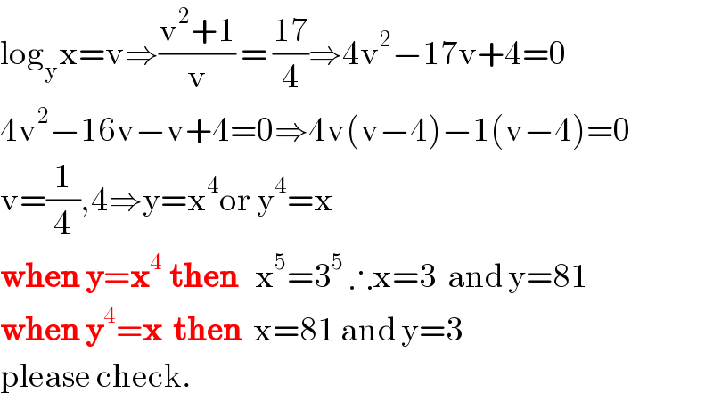 log_y x=v⇒((v^2 +1)/v) = ((17)/4)⇒4v^2 −17v+4=0  4v^2 −16v−v+4=0⇒4v(v−4)−1(v−4)=0  v=(1/4),4⇒y=x^4 or y^4 =x  when y=x^(4  ) then   x^5 =3^5  ∴x=3  and y=81  when y^4 =x  then  x=81 and y=3  please check.  