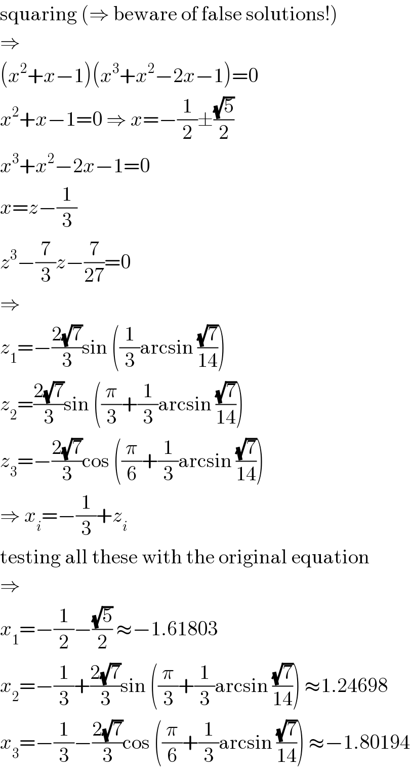 squaring (⇒ beware of false solutions!)  ⇒  (x^2 +x−1)(x^3 +x^2 −2x−1)=0  x^2 +x−1=0 ⇒ x=−(1/2)±((√5)/2)  x^3 +x^2 −2x−1=0  x=z−(1/3)  z^3 −(7/3)z−(7/(27))=0  ⇒  z_1 =−((2(√7))/3)sin ((1/3)arcsin ((√7)/(14)))  z_2 =((2(√7))/3)sin ((π/3)+(1/3)arcsin ((√7)/(14)))  z_3 =−((2(√7))/3)cos ((π/6)+(1/3)arcsin ((√7)/(14)))  ⇒ x_i =−(1/3)+z_i   testing all these with the original equation  ⇒  x_1 =−(1/2)−((√5)/2) ≈−1.61803  x_2 =−(1/3)+((2(√7))/3)sin ((π/3)+(1/3)arcsin ((√7)/(14))) ≈1.24698  x_3 =−(1/3)−((2(√7))/3)cos ((π/6)+(1/3)arcsin ((√7)/(14))) ≈−1.80194  