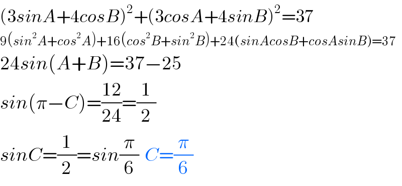 (3sinA+4cosB)^2 +(3cosA+4sinB)^2 =37  9(sin^2 A+cos^2 A)+16(cos^2 B+sin^2 B)+24(sinAcosB+cosAsinB)=37  24sin(A+B)=37−25  sin(π−C)=((12)/(24))=(1/2)  sinC=(1/2)=sin(π/6)  C=(π/6)  