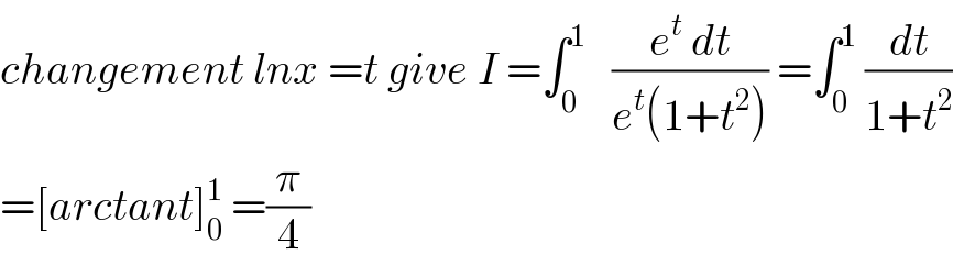 changement lnx =t give I =∫_0 ^1    ((e^t  dt)/(e^t (1+t^2 ))) =∫_0 ^1  (dt/(1+t^2 ))  =[arctant]_0 ^1  =(π/4)  