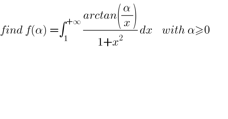 find f(α) =∫_1 ^(+∞)  ((arctan((α/x)))/(1+x^2 )) dx    with α≥0  