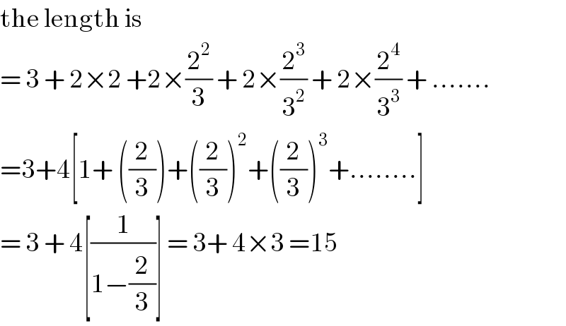 the length is  = 3 + 2×2 +2×(2^2 /3) + 2×(2^3 /3^2 ) + 2×(2^4 /3^3 ) + .......  =3+4[1+ ((2/3))+((2/3))^2 +((2/3))^3 +........]  = 3 + 4[(1/(1−(2/3)))] = 3+ 4×3 =15  