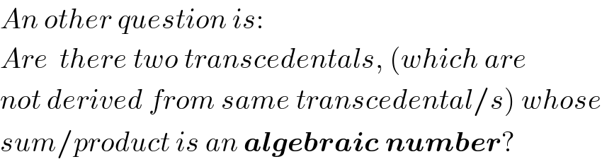 An other question is:  Are  there two transcedentals, (which are  not derived from same transcedental/s) whose  sum/product is an algebraic number?  