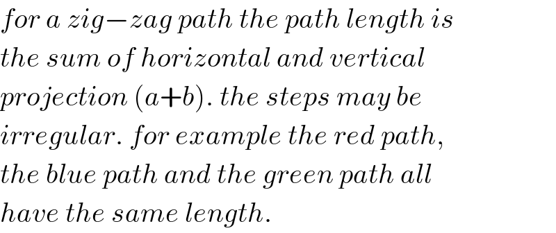 for a zig−zag path the path length is  the sum of horizontal and vertical  projection (a+b). the steps may be  irregular. for example the red path,  the blue path and the green path all  have the same length.  