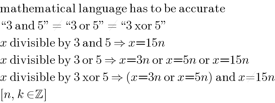 mathematical language has to be accurate  “3 and 5” ≠ “3 or 5” ≠ “3 xor 5”  x divisible by 3 and 5 ⇒ x=15n  x divisible by 3 or 5 ⇒ x=3n or x=5n or x=15n  x divisible by 3 xor 5 ⇒ (x=3n or x=5n) and x≠15n  [n, k ∈Z]  