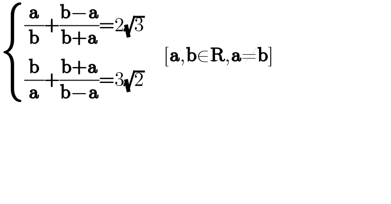  { (((a/b)+((b−a)/(b+a))=2(√3))),(((b/a)+((b+a)/(b−a))=3(√2))) :}     [a,b∈R,a≠b]  