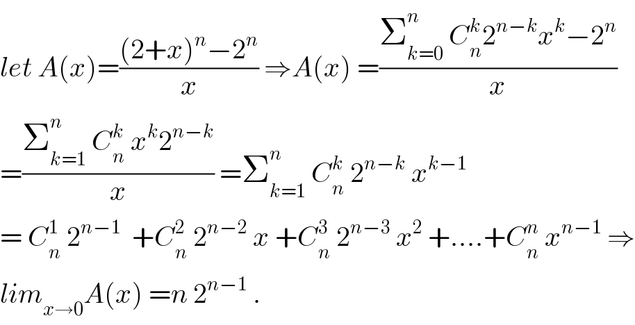 let A(x)=(((2+x)^n −2^n )/x) ⇒A(x) =((Σ_(k=0) ^n  C_n ^k 2^(n−k) x^k −2^n )/x)  =((Σ_(k=1) ^n  C_n ^k  x^k 2^(n−k) )/x) =Σ_(k=1) ^n  C_n ^k  2^(n−k)  x^(k−1)   = C_n ^1  2^(n−1)   +C_n ^2  2^(n−2)  x +C_n ^3  2^(n−3)  x^2  +....+C_n ^n  x^(n−1)  ⇒  lim_(x→0) A(x) =n 2^(n−1)  .  