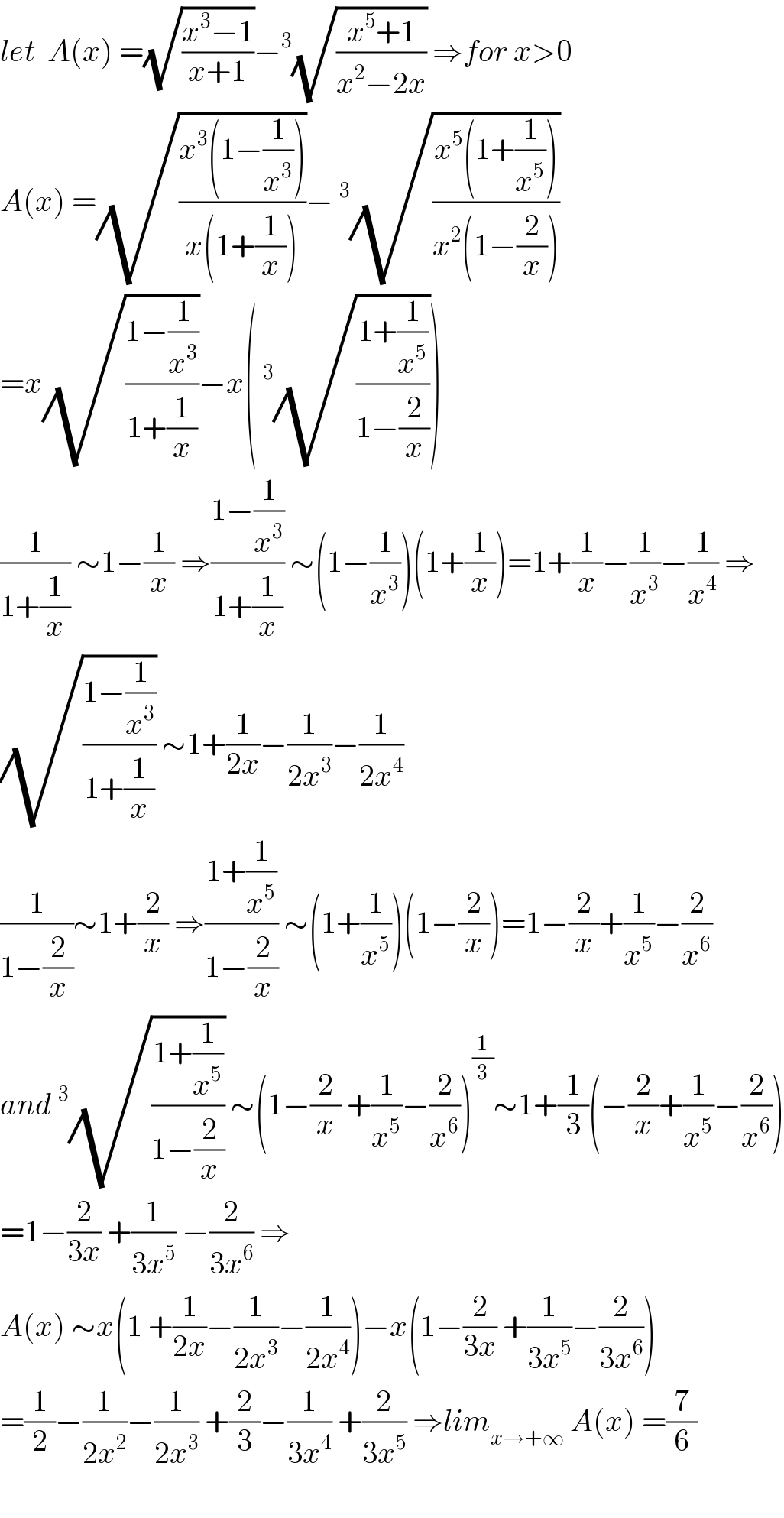 let  A(x) =(√((x^3 −1)/(x+1)))−^3 (√((x^5 +1)/(x^2 −2x))) ⇒for x>0  A(x) =(√((x^3 (1−(1/x^3 )))/(x(1+(1/x)))))−^3 (√((x^5 (1+(1/x^5 )))/(x^2 (1−(2/x)))))  =x(√((1−(1/x^3 ))/(1+(1/x))))−x(^3 (√((1+(1/x^5 ))/(1−(2/x)))))  (1/(1+(1/x))) ∼1−(1/x) ⇒((1−(1/x^3 ))/(1+(1/x))) ∼(1−(1/x^3 ))(1+(1/x))=1+(1/x)−(1/x^3 )−(1/x^4 ) ⇒  (√((1−(1/x^3 ))/(1+(1/x)))) ∼1+(1/(2x))−(1/(2x^3 ))−(1/(2x^4 ))  (1/(1−(2/x)))∼1+(2/x) ⇒((1+(1/x^5 ))/(1−(2/x))) ∼(1+(1/x^5 ))(1−(2/x))=1−(2/x)+(1/x^5 )−(2/x^6 )  and^3 (√((1+(1/x^5 ))/(1−(2/x)))) ∼(1−(2/x) +(1/x^5 )−(2/x^6 ))^(1/3) ∼1+(1/3)(−(2/x)+(1/x^5 )−(2/x^6 ))  =1−(2/(3x)) +(1/(3x^5 )) −(2/(3x^6 )) ⇒  A(x) ∼x(1 +(1/(2x))−(1/(2x^3 ))−(1/(2x^4 )))−x(1−(2/(3x)) +(1/(3x^5 ))−(2/(3x^6 )))  =(1/2)−(1/(2x^2 ))−(1/(2x^3 )) +(2/3)−(1/(3x^4 )) +(2/(3x^5 )) ⇒lim_(x→+∞)  A(x) =(7/6)    