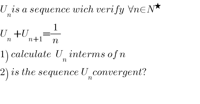 U_n is a sequence wich verify  ∀n∈N^★   U_n  +U_(n+1) =(1/n)  1) calculate  U_n  interms of n  2) is the sequence U_n convergent?  