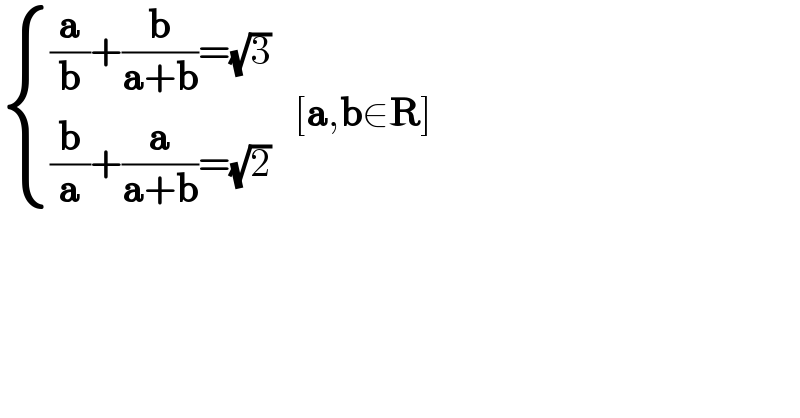  { (((a/b)+(b/(a+b))=(√3))),(((b/a)+(a/(a+b))=(√2))) :}   [a,b∈R]  