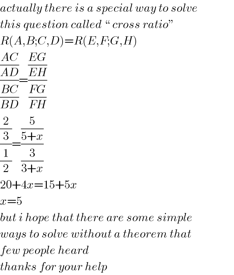 actually there is a special way to solve  this question called “ cross ratio”  R(A,B;C,D)=R(E,F;G,H)  (((AC)/(AD))/((BC)/(BD)))=(((EG)/(EH))/((FG)/(FH)))  ((2/3)/(1/2))=((5/(5+x))/(3/(3+x)))  20+4x=15+5x  x=5  but i hope that there are some simple  ways to solve without a theorem that  few people heard  thanks for your help  
