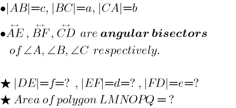 •∣AB∣=c, ∣BC∣=a, ∣CA∣=b  •AE^(↔)  , BF^(↔)  , CD^(↔)   are angular bisectors      of ∠A, ∠B, ∠C  respectively.    ★ ∣DE∣=f=?  , ∣EF∣=d=? , ∣FD∣=e=?  ★ Area of polygon LMNOPQ = ?  