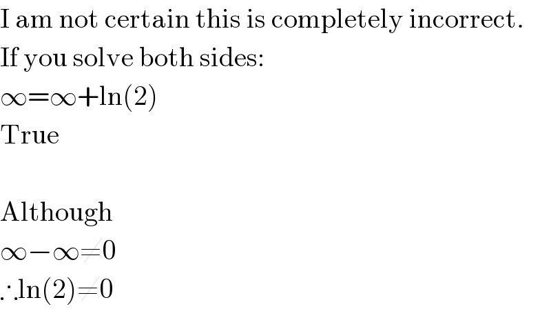 I am not certain this is completely incorrect.  If you solve both sides:  ∞=∞+ln(2)  True    Although  ∞−∞≠0  ∴ln(2)≠0  