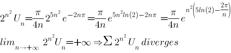2^n^2   U_n =(π/(4n)) 2^(5n^2 )  e^(−2nπ)  =(π/(4n)) e^(5n^2 ln(2)−2nπ)   =(π/(4n)) e^(n^2 (5ln(2)−((2π)/n)))   lim_(n→+∞)   2^n^2  U_n =+∞ ⇒Σ 2^n^2   U_n  diverges  