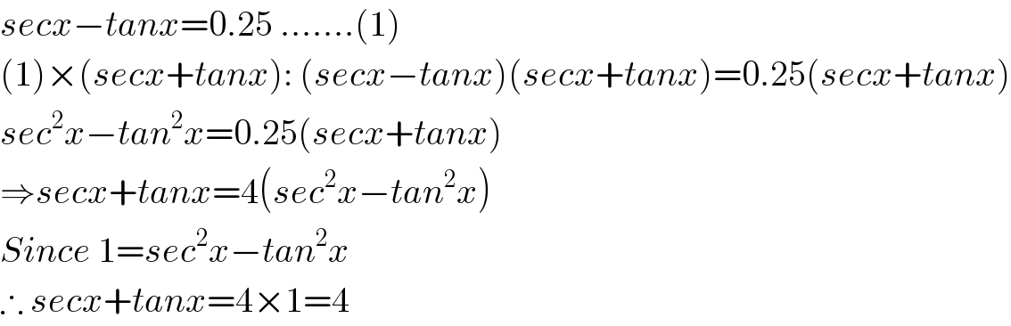 secx−tanx=0.25 .......(1)  (1)×(secx+tanx): (secx−tanx)(secx+tanx)=0.25(secx+tanx)  sec^2 x−tan^2 x=0.25(secx+tanx)  ⇒secx+tanx=4(sec^2 x−tan^2 x)  Since 1=sec^2 x−tan^2 x  ∴ secx+tanx=4×1=4  