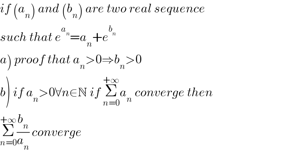 if (a_n ) and (b_n ) are two real sequence  such that e^a_n  =a_n +e^b_n    a) proof that a_n >0⇒b_n >0  b) if a_n >0∀n∈N if Σ_(n=0) ^(+∞) a_n  converge then  Σ_(n=0) ^(+∞) (b_n /a_n ) converge  