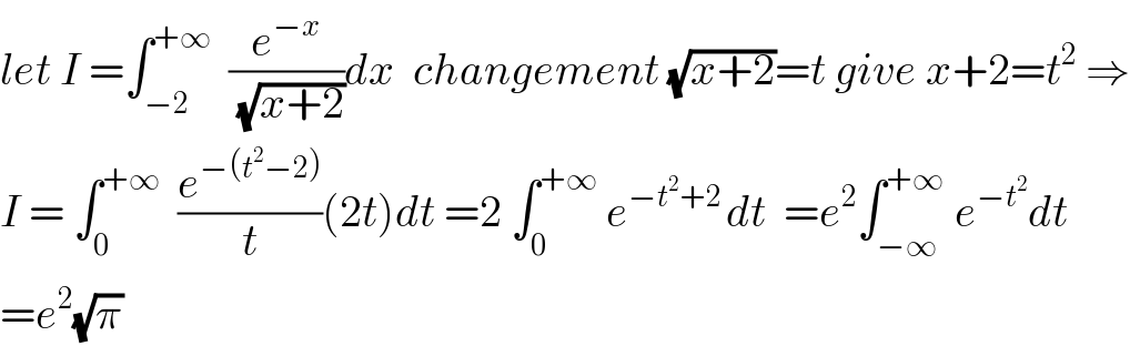 let I =∫_(−2) ^(+∞)   (e^(−x) /(√(x+2)))dx  changement (√(x+2))=t give x+2=t^2  ⇒  I = ∫_0 ^(+∞)   (e^(−(t^2 −2)) /t)(2t)dt =2 ∫_0 ^(+∞)  e^(−t^2 +2 ) dt  =e^2 ∫_(−∞) ^(+∞)  e^(−t^2 ) dt  =e^2 (√π)  