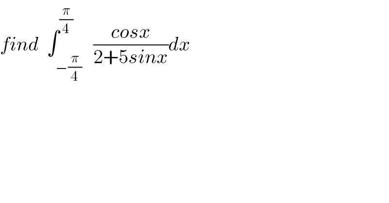 find  ∫_(−(π/4)) ^(π/4)   ((cosx)/(2+5sinx))dx  