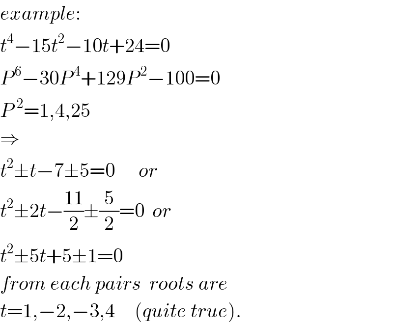 example:  t^4 −15t^2 −10t+24=0  P^( 6) −30P^( 4) +129P^( 2) −100=0  P^2 =1,4,25  ⇒  t^2 ±t−7±5=0      or  t^2 ±2t−((11)/2)±(5/2)=0  or  t^2 ±5t+5±1=0  from each pairs  roots are  t=1,−2,−3,4     (quite true).  