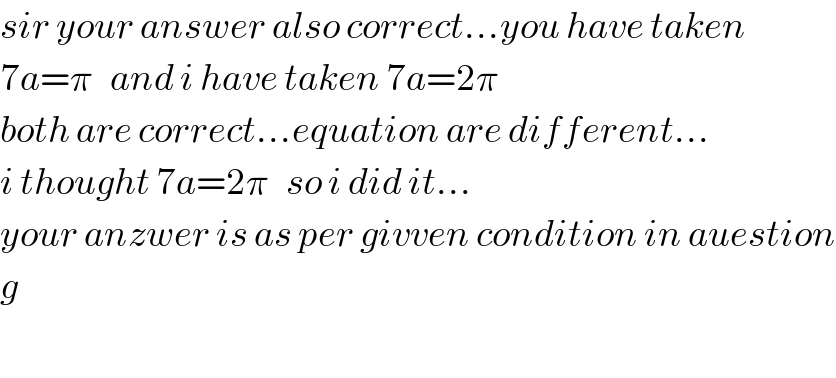 sir your answer also correct...you have taken  7a=π   and i have taken 7a=2π  both are correct...equation are different...  i thought 7a=2π   so i did it...  your anzwer is as per givven condition in auestion  g    