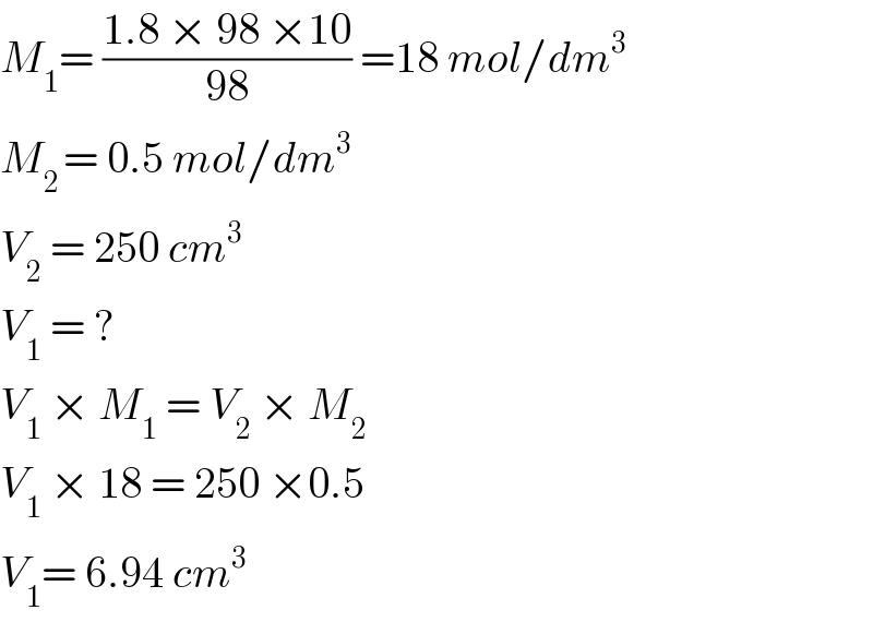 M_1 = ((1.8 × 98 ×10)/(98)) =18 mol/dm^3   M_(2 ) = 0.5 mol/dm^3   V_2  = 250 cm^3   V_1  = ?  V_1  × M_1  = V_2  × M_2   V_1  × 18 = 250 ×0.5  V_1 = 6.94 cm^3   