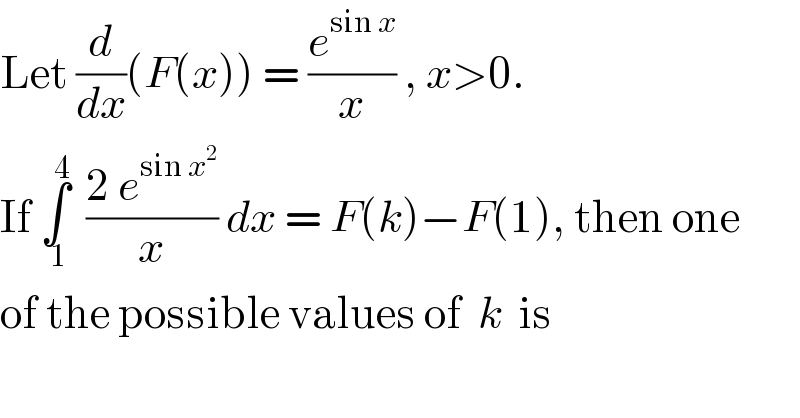 Let (d/dx)(F(x)) = (e^(sin x) /x) , x>0.  If ∫_( 1) ^4   ((2 e^(sin x^2 ) )/x) dx = F(k)−F(1), then one  of the possible values of  k  is  