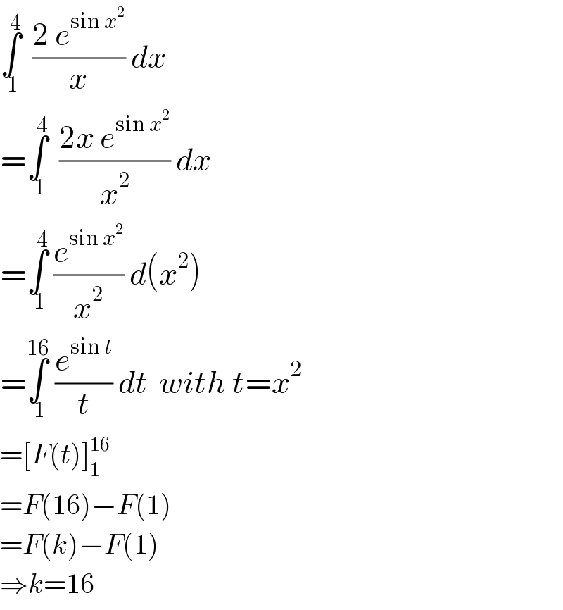 ∫_( 1) ^4   ((2 e^(sin x^2 ) )/x) dx  =∫_( 1) ^4   ((2x e^(sin x^2 ) )/x^2 ) dx  =∫_( 1) ^4  (e^(sin x^2 ) /x^2 ) d(x^2 )  =∫_( 1) ^(16)  (e^(sin t) /t) dt  with t=x^2   =[F(t)]_1 ^(16)   =F(16)−F(1)  =F(k)−F(1)  ⇒k=16  