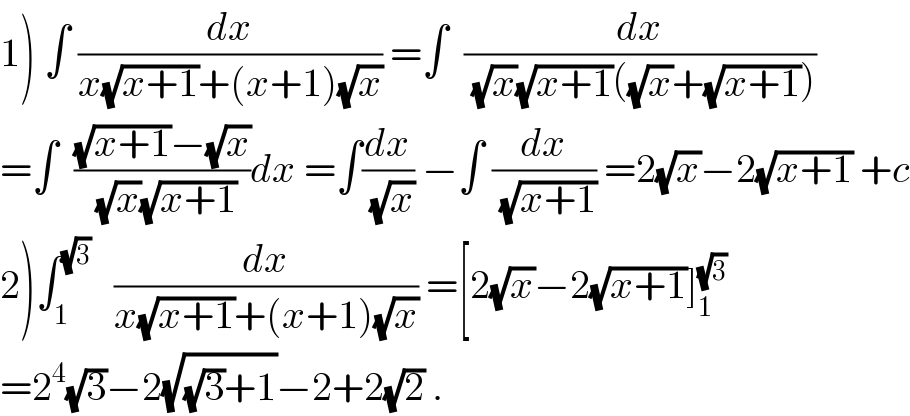 1) ∫ (dx/(x(√(x+1))+(x+1)(√x))) =∫  (dx/((√x)(√(x+1))((√x)+(√(x+1)))))  =∫  (((√(x+1))−(√x))/((√x)(√(x+1))))dx =∫(dx/(√x)) −∫ (dx/(√(x+1))) =2(√x)−2(√(x+1)) +c  2)∫_1 ^(√3)    (dx/(x(√(x+1))+(x+1)(√x))) =[2(√x)−2(√(x+1))]_1 ^(√3)   =2^4 (√3)−2(√((√3)+1))−2+2(√2) .  