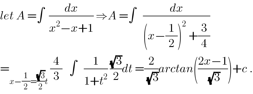 let A =∫  (dx/(x^2 −x+1)) ⇒A =∫   (dx/((x−(1/2))^2  +(3/4)))  =_(x−(1/2)=((√3)/2)t)  (4/3)   ∫   (1/(1+t^2 )) ((√3)/2)dt =(2/(√3))arctan(((2x−1)/(√3)))+c .  