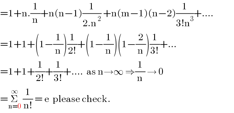 =1+n.(1/n)+n(n−1)(1/(2.n^( 2) )) +n(m−1)(n−2)(1/(3!n^3 ))+....  =1+1+(1−(1/n))(1/(2!))+(1−(1/n))(1−(2/n))(1/(3!))+...  =1+1+(1/(2!))+(1/(3!))+....  as n→∞ ⇒(1/n) → 0  =Σ_(n=0) ^∞  (1/(n!)) = e  please check.  