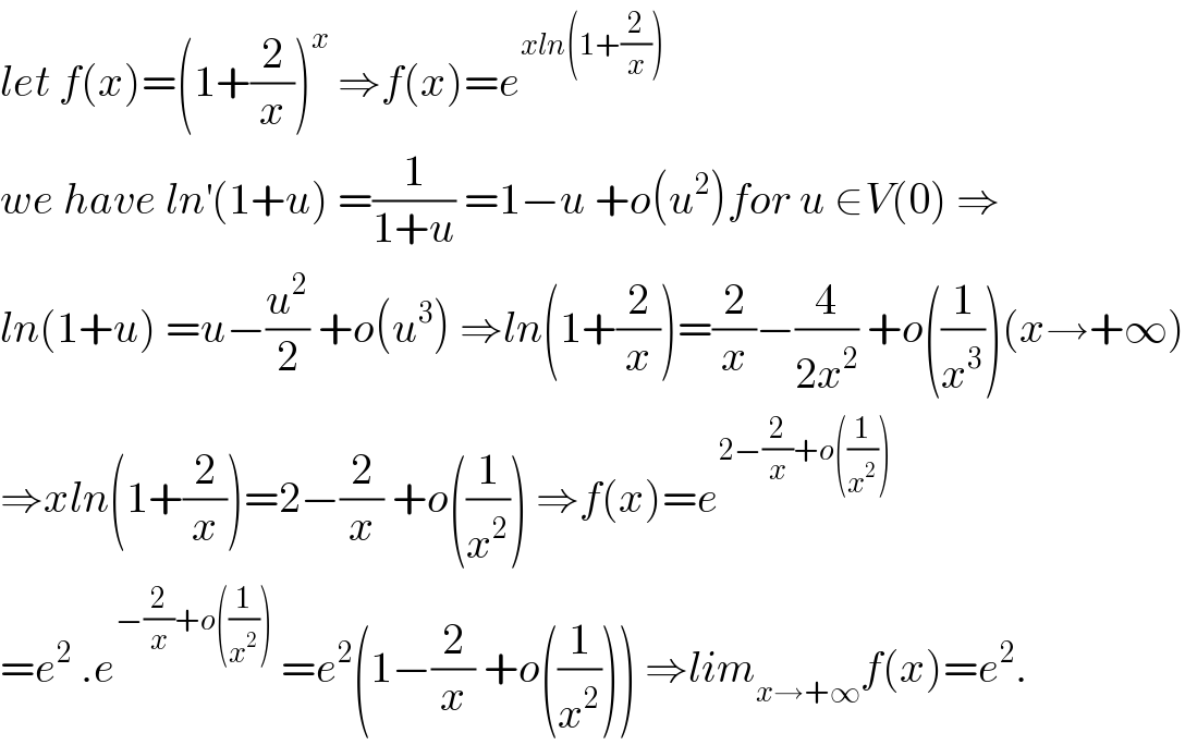 let f(x)=(1+(2/x))^x  ⇒f(x)=e^(xln(1+(2/x)))   we have ln^′ (1+u) =(1/(1+u)) =1−u +o(u^2 )for u ∈V(0) ⇒  ln(1+u) =u−(u^2 /2) +o(u^3 ) ⇒ln(1+(2/x))=(2/x)−(4/(2x^2 )) +o((1/x^3 ))(x→+∞)  ⇒xln(1+(2/x))=2−(2/x) +o((1/x^2 )) ⇒f(x)=e^(2−(2/x)+o((1/x^2 )))   =e^2  .e^(−(2/x)+o((1/x^2 )))  =e^2 (1−(2/x) +o((1/x^2 ))) ⇒lim_(x→+∞) f(x)=e^2 .  