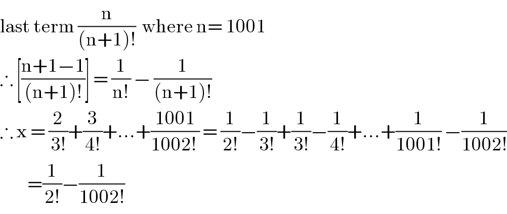 last term (n/((n+1)!))  where n= 1001  ∴ [((n+1−1)/((n+1)!))] = (1/(n!)) − (1/((n+1)!))  ∴ x = (2/(3!))+(3/(4!))+...+((1001)/(1002! )) = (1/(2!))−(1/(3!))+(1/(3!))−(1/(4!))+...+(1/(1001!)) −(1/(1002!))           =(1/(2!))−(1/(1002!))  