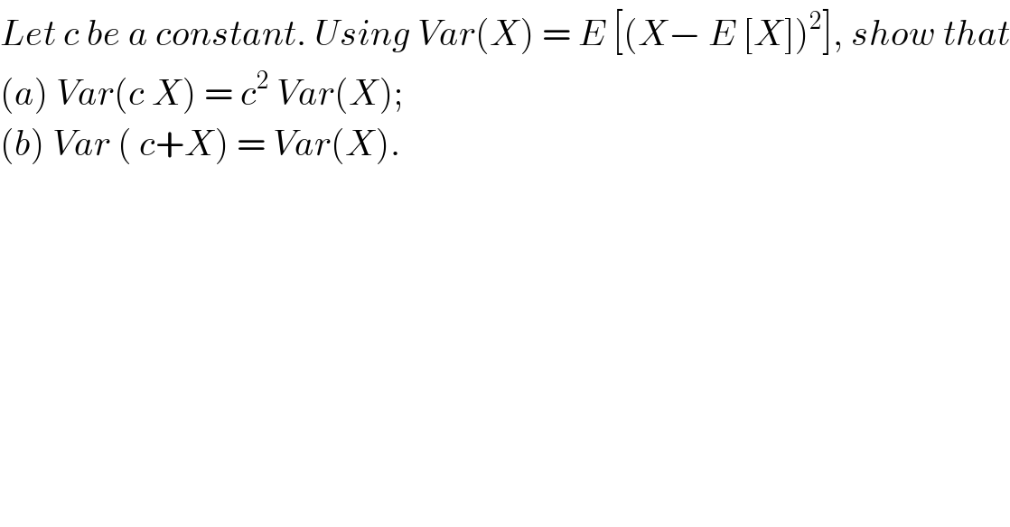 Let c be a constant. Using Var(X) = E [(X− E [X])^2 ], show that  (a) Var(c X) = c^2  Var(X);  (b) Var ( c+X) = Var(X).  