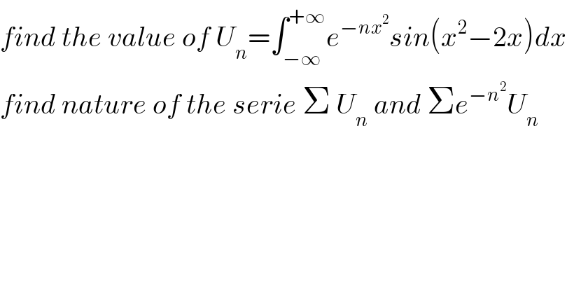 find the value of U_n =∫_(−∞) ^(+∞) e^(−nx^2 ) sin(x^2 −2x)dx  find nature of the serie Σ U_n  and Σe^(−n^2 ) U_n   
