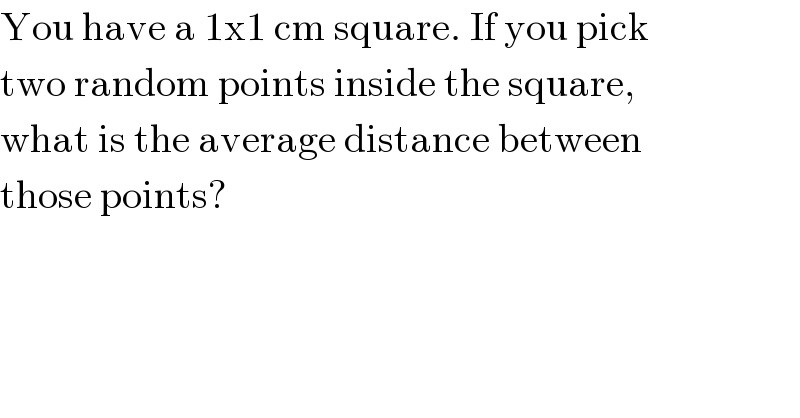 You have a 1x1 cm square. If you pick  two random points inside the square,  what is the average distance between  those points?  