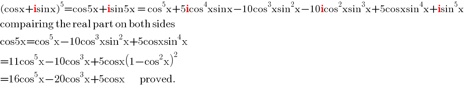 (cosx+isinx)^5 =cos5x+isin5x = cos^5 x+5icos^4 xsinx−10cos^3 xsin^2 x−10icos^2 xsin^3 x+5cosxsin^4 x+isin^5 x  compairing the real part on both sides  cos5x=cos^5 x−10cos^3 xsin^2 x+5cosxsin^4 x  =11cos^5 x−10cos^3 x+5cosx(1−cos^2 x)^2   =16cos^5 x−20cos^3 x+5cosx        proved.  