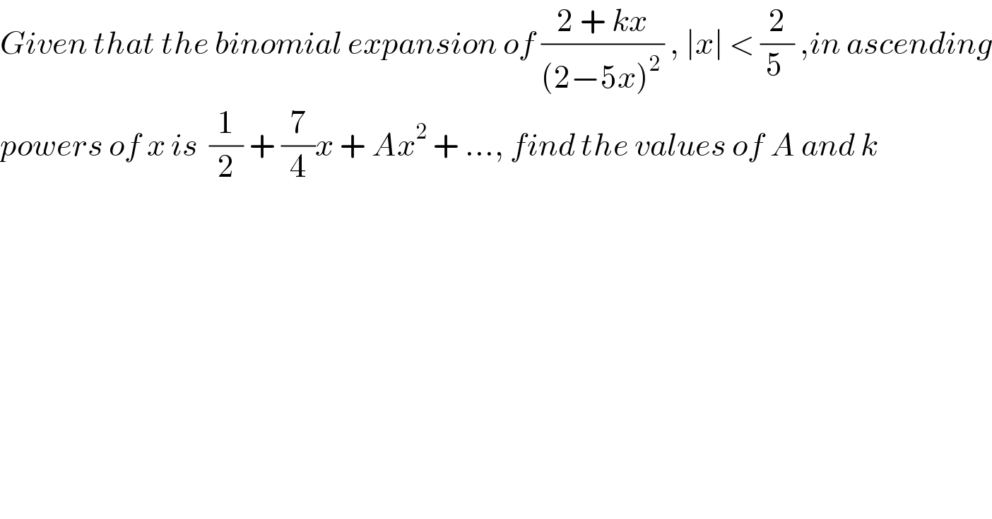 Given that the binomial expansion of ((2 + kx)/((2−5x)^(2 ) )) , ∣x∣ < (2/(5 )) ,in ascending  powers of x is  (1/2) + (7/4)x + Ax^2  + ..., find the values of A and k  