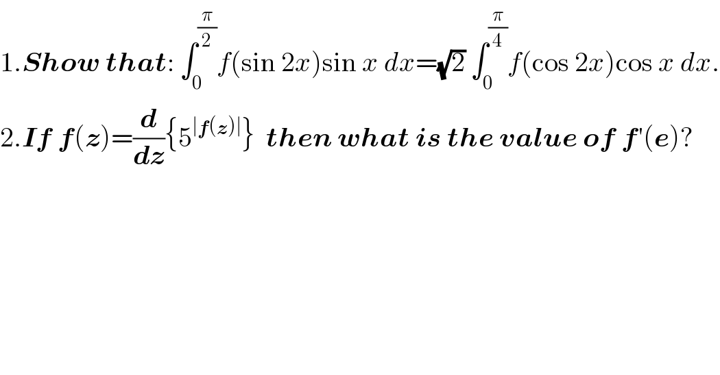 1.Show that: ∫_0 ^(π/2) f(sin 2x)sin x dx=(√2) ∫_0 ^(π/4) f(cos 2x)cos x dx.  2.If f(z)=(d/dz){5^(∣f(z)∣) }  then what is the value of f′(e)?  