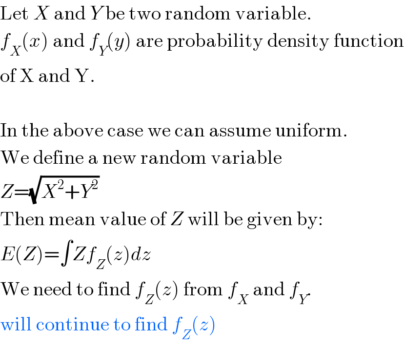 Let X and Y be two random variable.  f_X (x) and f_Y (y) are probability density function  of X and Y.     In the above case we can assume uniform.  We define a new random variable  Z=(√(X^2 +Y^2 ))  Then mean value of Z will be given by:  E(Z)=∫Zf_Z (z)dz  We need to find f_Z (z) from f_X  and f_Y .  will continue to find f_Z (z)  